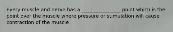 Every muscle and nerve has a ________________ point which is the point over the muscle where pressure or stimulation will cause contraction of the muscle