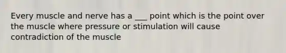 Every muscle and nerve has a ___ point which is the point over the muscle where pressure or stimulation will cause contradiction of the muscle