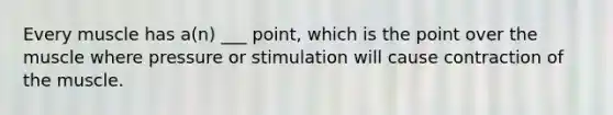 Every muscle has a(n) ___ point, which is the point over the muscle where pressure or stimulation will cause contraction of the muscle.