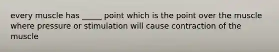 every muscle has _____ point which is the point over the muscle where pressure or stimulation will cause contraction of the muscle