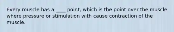 Every muscle has a ____ point, which is the point over the muscle where pressure or stimulation with cause contraction of the muscle.