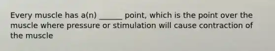 Every muscle has a(n) ______ point, which is the point over the muscle where pressure or stimulation will cause contraction of the muscle