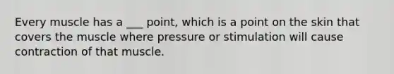 Every muscle has a ___ point, which is a point on the skin that covers the muscle where pressure or stimulation will cause contraction of that muscle.