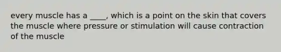 every muscle has a ____, which is a point on the skin that covers the muscle where pressure or stimulation will cause contraction of the muscle