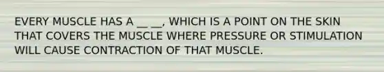 EVERY MUSCLE HAS A __ __, WHICH IS A POINT ON THE SKIN THAT COVERS THE MUSCLE WHERE PRESSURE OR STIMULATION WILL CAUSE CONTRACTION OF THAT MUSCLE.