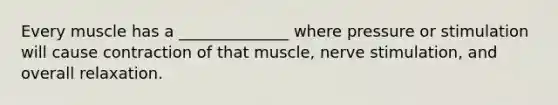 Every muscle has a ______________ where pressure or stimulation will cause contraction of that muscle, nerve stimulation, and overall relaxation.