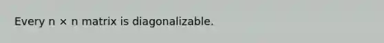 Every n × n matrix is diagonalizable.