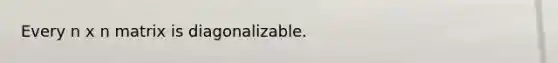 Every n x n matrix is diagonalizable.