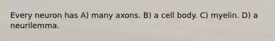 Every neuron has A) many axons. B) a cell body. C) myelin. D) a neurilemma.