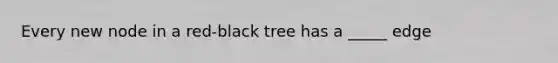 Every new node in a red-black tree has a _____ edge