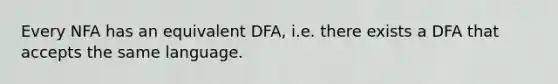 Every NFA has an equivalent DFA, i.e. there exists a DFA that accepts the same language.