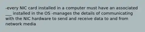 -every NIC card installed in a computer must have an associated ___ installed in the OS -manages the details of communicating with the NIC hardware to send and receive data to and from network media