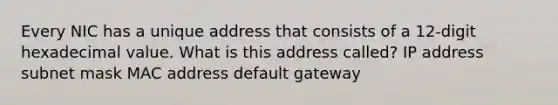 Every NIC has a unique address that consists of a 12-digit hexadecimal value. What is this address called? IP address subnet mask MAC address default gateway