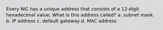 Every NIC has a unique address that consists of a 12-digit hexadecimal value. What is this address called? a. subnet mask b. IP address c. default gateway d. MAC address