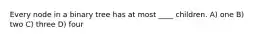 Every node in a binary tree has at most ____ children. A) one B) two C) three D) four