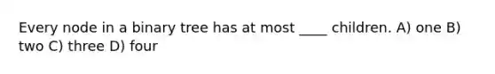 Every node in a <a href='https://www.questionai.com/knowledge/kfWrB0DQyQ-binary-tree' class='anchor-knowledge'>binary tree</a> has at most ____ children. A) one B) two C) three D) four