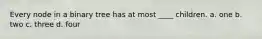 Every node in a binary tree has at most ____ children. a. one b. two c. three d. four