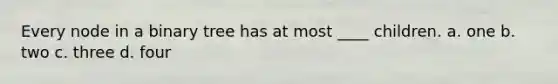 Every node in a binary tree has at most ____ children. a. one b. two c. three d. four