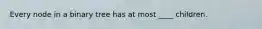 Every node in a binary tree has at most ____ children.