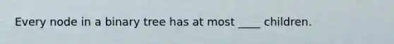 Every node in a binary tree has at most ____ children.