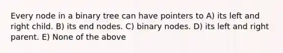 Every node in a binary tree can have pointers to A) its left and right child. B) its end nodes. C) binary nodes. D) its left and right parent. E) None of the above