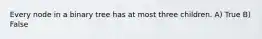 Every node in a binary tree has at most three children. A) True B) False