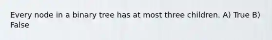 Every node in a binary tree has at most three children. A) True B) False