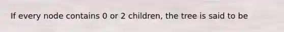 If every node contains 0 or 2 children, the tree is said to be