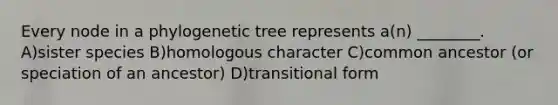 Every node in a phylogenetic tree represents a(n) ________. A)sister species B)homologous character C)common ancestor (or speciation of an ancestor) D)transitional form