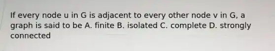 If every node u in G is adjacent to every other node v in G, a graph is said to be A. finite B. isolated C. complete D. strongly connected