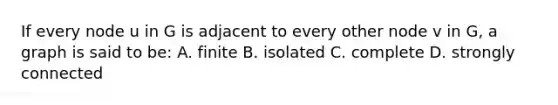 If every node u in G is adjacent to every other node v in G, a graph is said to be: A. finite B. isolated C. complete D. strongly connected