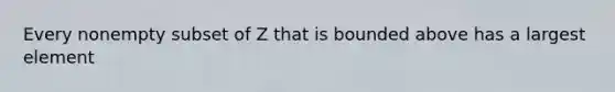 Every nonempty subset of Z that is bounded above has a largest element