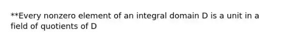 **Every nonzero element of an integral domain D is a unit in a field of quotients of D