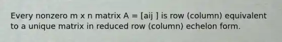 Every nonzero m x n matrix A = [aij ] is row (column) equivalent to a unique matrix in reduced row (column) echelon form.