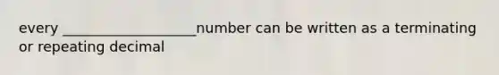 every ___________________number can be written as a terminating or repeating decimal