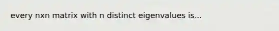 every nxn matrix with n distinct eigenvalues is...