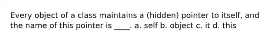 Every object of a class maintains a (hidden) pointer to itself, and the name of this pointer is ____. a. self b. object c. it d. this