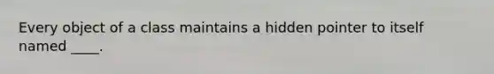 Every object of a class maintains a hidden pointer to itself named ____.