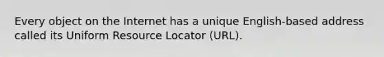 Every object on the Internet has a unique English-based address called its Uniform Resource Locator (URL).