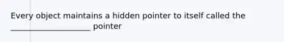 Every object maintains a hidden pointer to itself called the ____________________ pointer