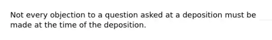 Not every objection to a question asked at a deposition must be made at the time of the deposition.