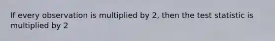 If every observation is multiplied by 2, then <a href='https://www.questionai.com/knowledge/kzeQt8hpQB-the-test-statistic' class='anchor-knowledge'>the test statistic</a> is multiplied by 2