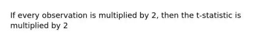 If every observation is multiplied by 2, then the t‐statistic is multiplied by 2