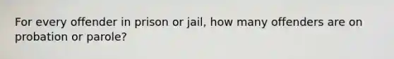 For every offender in prison or jail, how many offenders are on probation or parole?