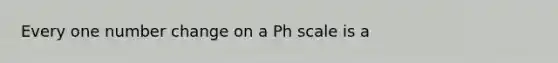 Every one number change on a Ph scale is a