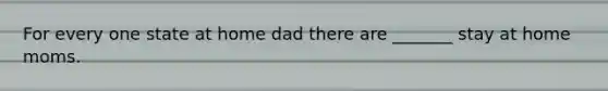 For every one state at home dad there are _______ stay at home moms.