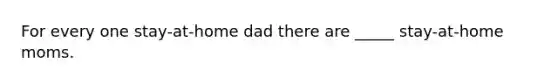 For every one stay-at-home dad there are _____ stay-at-home moms.