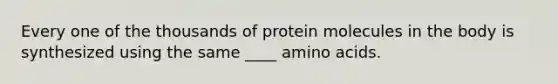 Every one of the thousands of protein molecules in the body is synthesized using the same ____ amino acids.