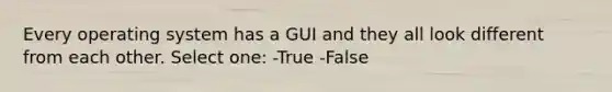 Every operating system has a GUI and they all look different from each other. Select one: -True -False