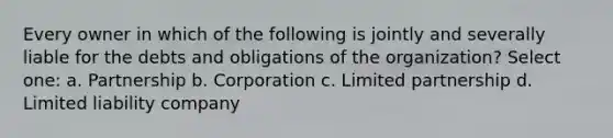 Every owner in which of the following is jointly and severally liable for the debts and obligations of the organization? Select one: a. Partnership b. Corporation c. Limited partnership d. Limited liability company